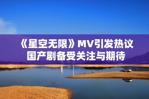 《星空无限》MV引发热议 国产剧备受关注与期待