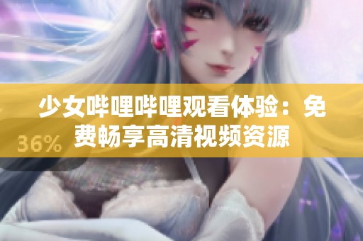 少女哔哩哔哩观看体验：免费畅享高清视频资源