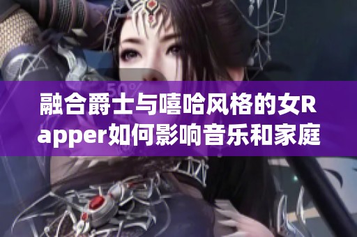 融合爵士与嘻哈风格的女Rapper如何影响音乐和家庭生活