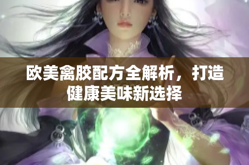 欧美禽胶配方全解析，打造健康美味新选择