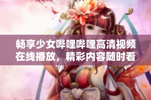 畅享少女哔哩哔哩高清视频在线播放，精彩内容随时看