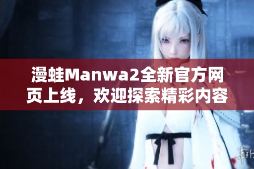 漫蛙Manwa2全新官方网页上线，欢迎探索精彩内容与活动！