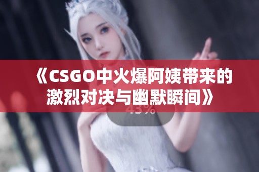 《CSGO中火爆阿姨带来的激烈对决与幽默瞬间》