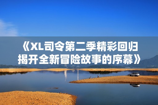 《XL司令第二季精彩回归 揭开全新冒险故事的序幕》