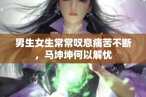 男生女生常常叹息痛苦不断，马坤坤何以解忧