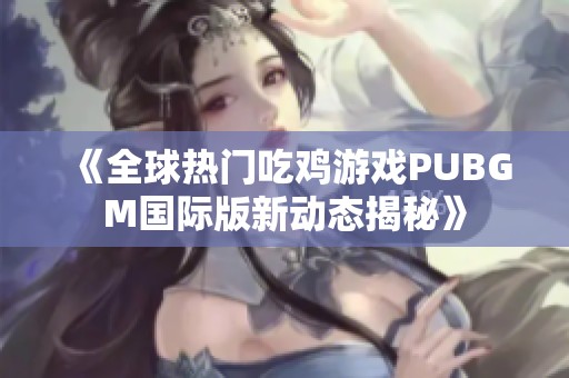 《全球热门吃鸡游戏PUBGM国际版新动态揭秘》