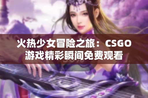 火热少女冒险之旅：CSGO游戏精彩瞬间免费观看