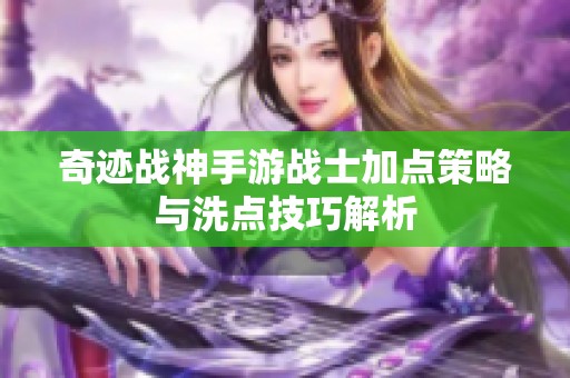 奇迹战神手游战士加点策略与洗点技巧解析