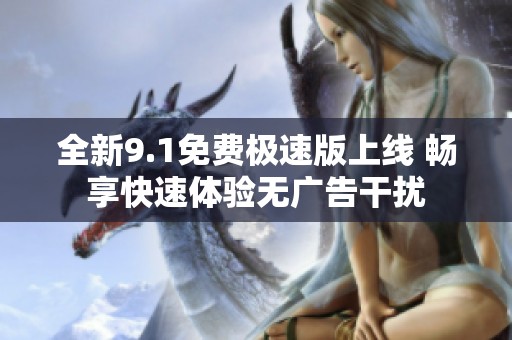 全新9.1免费极速版上线 畅享快速体验无广告干扰