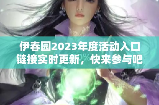 伊春园2023年度活动入口链接实时更新，快来参与吧！