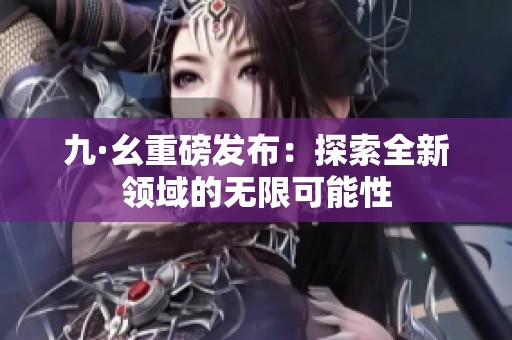 九·幺重磅发布：探索全新领域的无限可能性