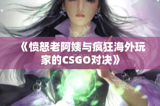 《愤怒老阿姨与疯狂海外玩家的CSGO对决》