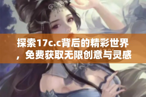 探索17c.c背后的精彩世界，免费获取无限创意与灵感