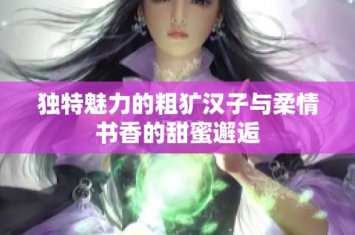 独特魅力的粗犷汉子与柔情书香的甜蜜邂逅