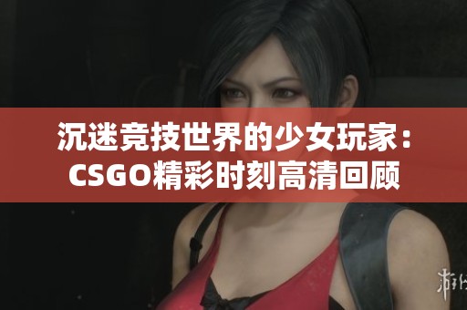 沉迷竞技世界的少女玩家：CSGO精彩时刻高清回顾