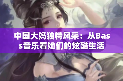 中国大妈独特风采：从Bass音乐看她们的炫酷生活