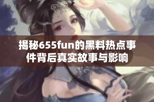 揭秘655fun的黑料热点事件背后真实故事与影响