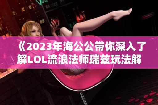 《2023年海公公带你深入了解LOL流浪法师瑞兹玩法解析》