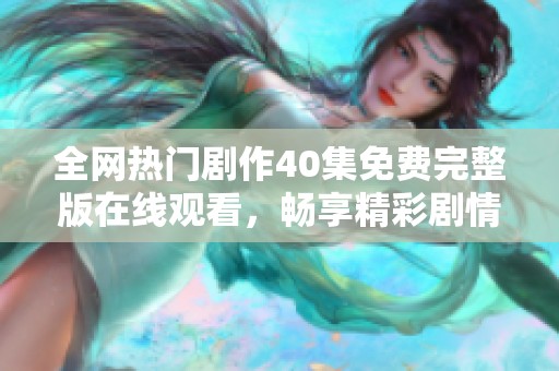 全网热门剧作40集免费完整版在线观看，畅享精彩剧情内容