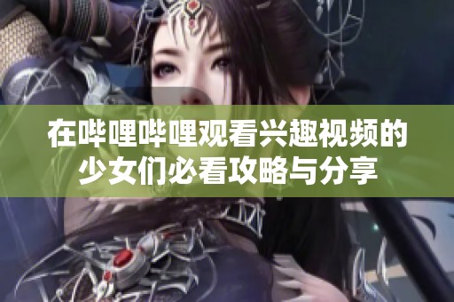 在哔哩哔哩观看兴趣视频的少女们必看攻略与分享