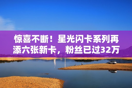 惊喜不断！星光闪卡系列再添六张新卡，粉丝已过32万