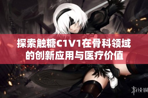 探索触糖C1V1在骨科领域的创新应用与医疗价值