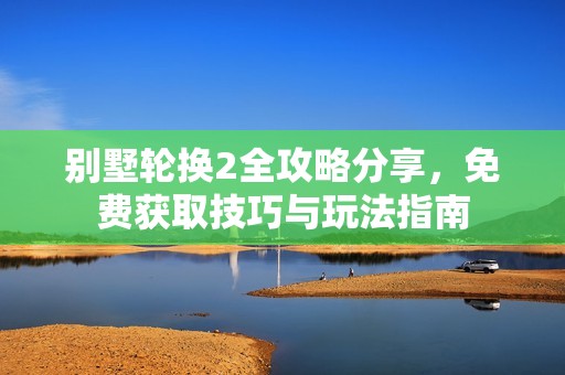 别墅轮换2全攻略分享，免费获取技巧与玩法指南