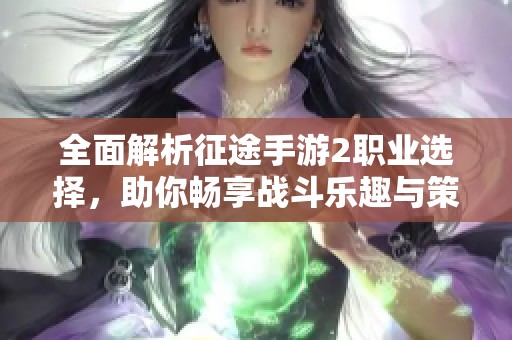 全面解析征途手游2职业选择，助你畅享战斗乐趣与策略体验