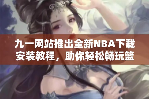 九一网站推出全新NBA下载安装教程，助你轻松畅玩篮球盛宴