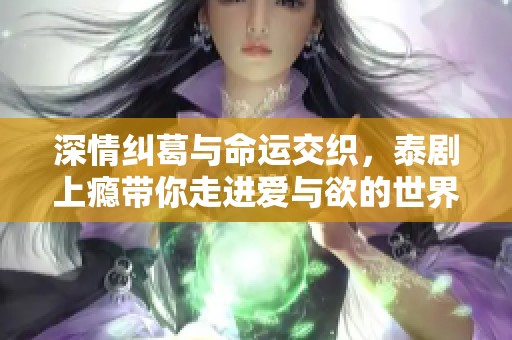 深情纠葛与命运交织，泰剧上瘾带你走进爱与欲的世界