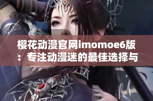 樱花动漫官网imomoe6版：专注动漫迷的最佳选择与体验