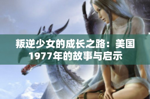 叛逆少女的成长之路：美国1977年的故事与启示