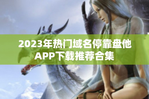 2023年热门域名停靠盘他APP下载推荐合集