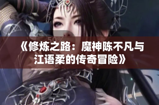 《修炼之路：魔神陈不凡与江语柔的传奇冒险》