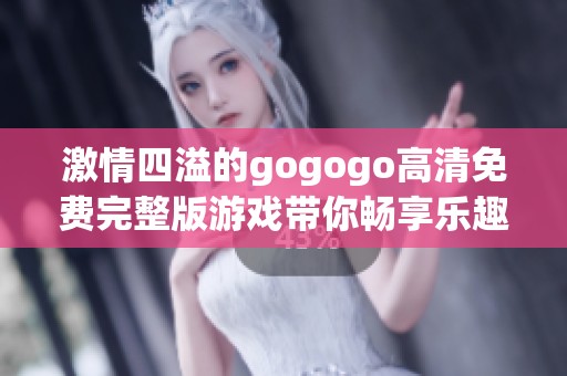 激情四溢的gogogo高清免费完整版游戏带你畅享乐趣