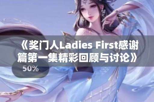 《奖门人Ladies First感谢篇第一集精彩回顾与讨论》