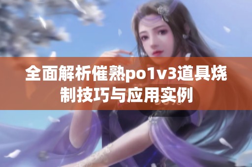 全面解析催熟po1v3道具烧制技巧与应用实例