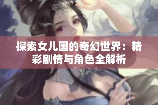 探索女儿国的奇幻世界：精彩剧情与角色全解析