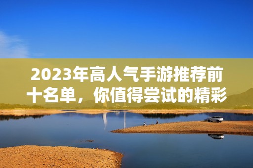 2023年高人气手游推荐前十名单，你值得尝试的精彩游戏