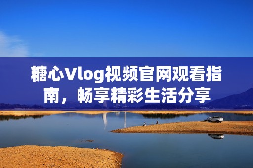 糖心Vlog视频官网观看指南，畅享精彩生活分享