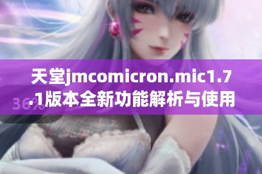 天堂jmcomicron.mic1.7.1版本全新功能解析与使用指南