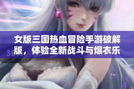 女版三国热血冒险手游破解版，体验全新战斗与爆衣乐趣！