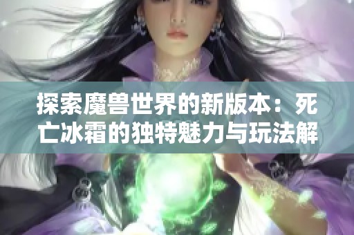 探索魔兽世界的新版本：死亡冰霜的独特魅力与玩法解析