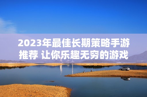 2023年最佳长期策略手游推荐 让你乐趣无穷的游戏选择