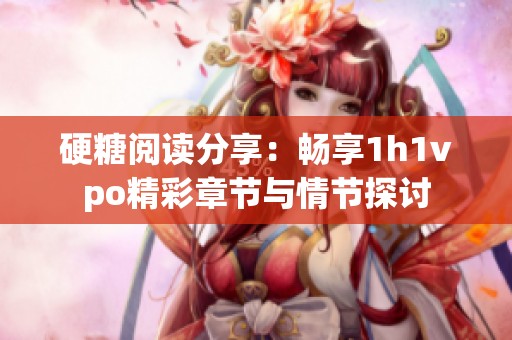 硬糖阅读分享：畅享1h1vpo精彩章节与情节探讨