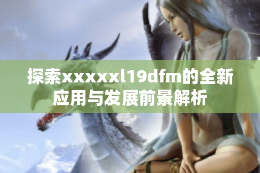 探索xxxxxl19dfm的全新应用与发展前景解析