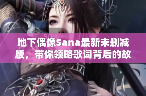 地下偶像Sana最新未删减版，带你领略歌词背后的故事与情感