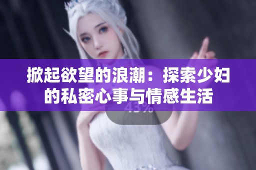 掀起欲望的浪潮：探索少妇的私密心事与情感生活