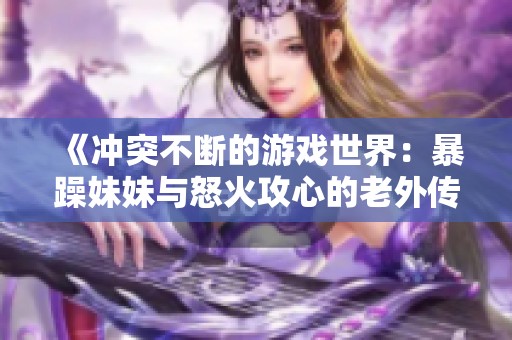 《冲突不断的游戏世界：暴躁妹妹与怒火攻心的老外传奇》