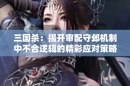 三国杀：揭开审配守邺机制中不合逻辑的精彩应对策略